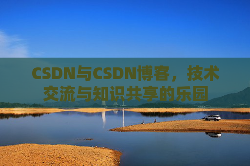CSDN与CSDN博客，技术交流与知识共享的乐园